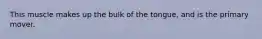 This muscle makes up the bulk of the tongue, and is the primary mover.
