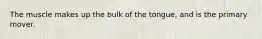 The muscle makes up the bulk of the tongue, and is the primary mover.