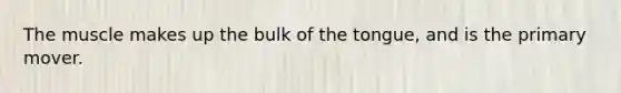 The muscle makes up the bulk of the tongue, and is the primary mover.