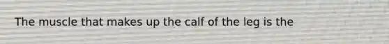 The muscle that makes up the calf of the leg is the