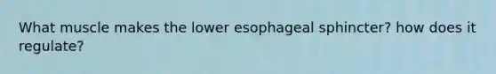 What muscle makes the lower esophageal sphincter? how does it regulate?