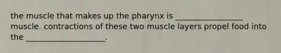 the muscle that makes up the pharynx is _________________ muscle. contractions of these two muscle layers propel food into the ____________________.