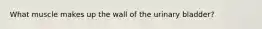 What muscle makes up the wall of the urinary bladder?