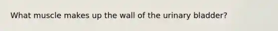 What muscle makes up the wall of the urinary bladder?