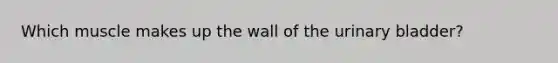 Which muscle makes up the wall of the urinary bladder?