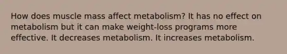 How does muscle mass affect metabolism? It has no effect on metabolism but it can make weight-loss programs more effective. It decreases metabolism. It increases metabolism.