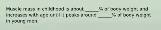 Muscle mass in childhood is about ______% of body weight and increases with age until it peaks around ______% of body weight in young men.