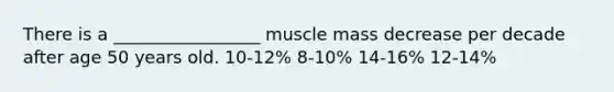 There is a _________________ muscle mass decrease per decade after age 50 years old. 10-12% 8-10% 14-16% 12-14%