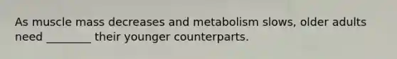 As muscle mass decreases and metabolism slows, older adults need ________ their younger counterparts.