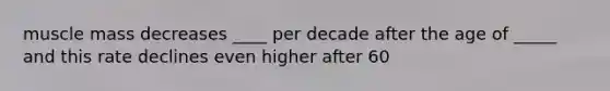 muscle mass decreases ____ per decade after the age of _____ and this rate declines even higher after 60