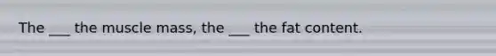 The ___ the muscle mass, the ___ the fat content.