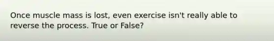 Once muscle mass is lost, even exercise isn't really able to reverse the process. True or False?