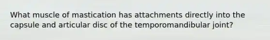 What muscle of mastication has attachments directly into the capsule and articular disc of the temporomandibular joint?