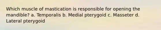 Which muscle of mastication is responsible for opening the mandible? a. Temporalis b. Medial pterygoid c. Masseter d. Lateral pterygoid