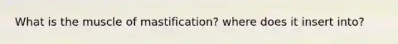 What is the muscle of mastification? where does it insert into?