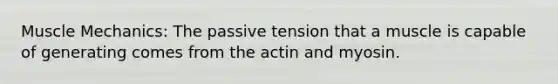 Muscle Mechanics: The passive tension that a muscle is capable of generating comes from the actin and myosin.