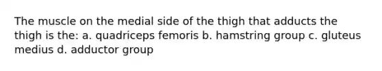 The muscle on the medial side of the thigh that adducts the thigh is the: a. quadriceps femoris b. hamstring group c. gluteus medius d. adductor group