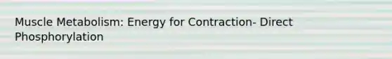 <a href='https://www.questionai.com/knowledge/kvEli4XOB7-muscle-metabolism' class='anchor-knowledge'>muscle metabolism</a>: Energy for Contraction- Direct Phosphorylation