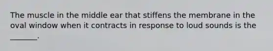 The muscle in the middle ear that stiffens the membrane in the oval window when it contracts in response to loud sounds is the _______.