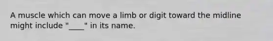 A muscle which can move a limb or digit toward the midline might include "____" in its name.