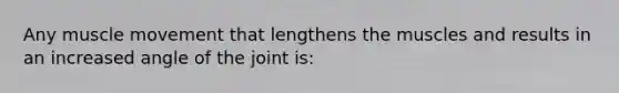 Any muscle movement that lengthens the muscles and results in an increased angle of the joint is: