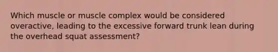 Which muscle or muscle complex would be considered overactive, leading to the excessive forward trunk lean during the overhead squat assessment?