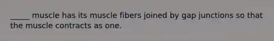 _____ muscle has its muscle fibers joined by gap junctions so that the muscle contracts as one.