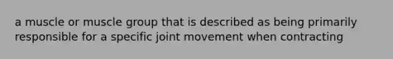 a muscle or muscle group that is described as being primarily responsible for a specific joint movement when contracting