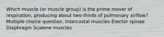 Which muscle (or muscle group) is the prime mover of respiration, producing about two-thirds of pulmonary airflow? Multiple choice question. Intercostal muscles Erector spinae Diaphragm Scalene muscles