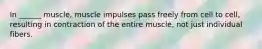 In ______ muscle, muscle impulses pass freely from cell to cell, resulting in contraction of the entire muscle, not just individual fibers.