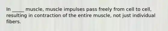 In _____ muscle, muscle impulses pass freely from cell to cell, resulting in contraction of the entire muscle, not just individual fibers.