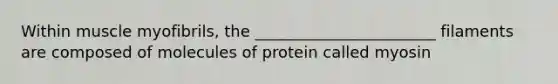 Within muscle myofibrils, the _______________________ filaments are composed of molecules of protein called myosin