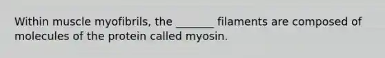 Within muscle myofibrils, the _______ filaments are composed of molecules of the protein called myosin.