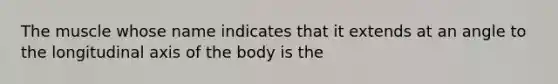 The muscle whose name indicates that it extends at an angle to the longitudinal axis of the body is the