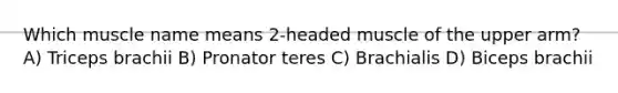 Which muscle name means 2-headed muscle of the upper arm? A) Triceps brachii B) Pronator teres C) Brachialis D) Biceps brachii