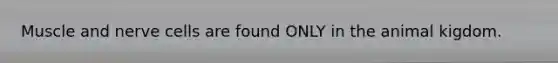 Muscle and nerve cells are found ONLY in the animal kigdom.