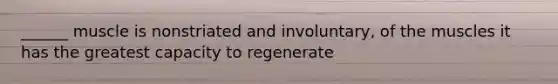 ______ muscle is nonstriated and involuntary, of the muscles it has the greatest capacity to regenerate