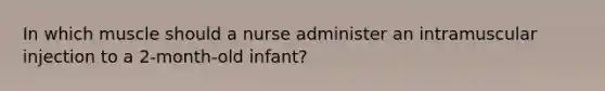 In which muscle should a nurse administer an intramuscular injection to a 2-month-old infant?