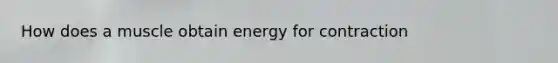 How does a muscle obtain energy for contraction