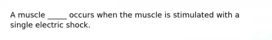 A muscle _____ occurs when the muscle is stimulated with a single electric shock.