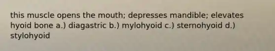 this muscle opens <a href='https://www.questionai.com/knowledge/krBoWYDU6j-the-mouth' class='anchor-knowledge'>the mouth</a>; depresses mandible; elevates <a href='https://www.questionai.com/knowledge/kVV1acPC4Z-hyoid-bone' class='anchor-knowledge'>hyoid bone</a> a.) diagastric b.) mylohyoid c.) sternohyoid d.) stylohyoid