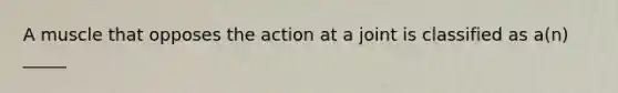A muscle that opposes the action at a joint is classified as a(n) _____