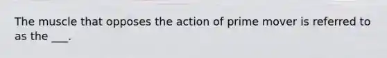 The muscle that opposes the action of prime mover is referred to as the ___.