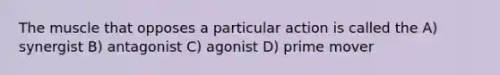 The muscle that opposes a particular action is called the A) synergist B) antagonist C) agonist D) prime mover