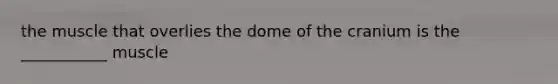 the muscle that overlies the dome of the cranium is the ___________ muscle