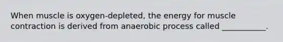 When muscle is oxygen-depleted, the energy for muscle contraction is derived from anaerobic process called ___________.