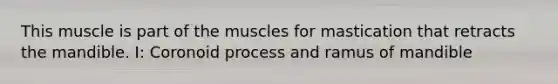 This muscle is part of the muscles for mastication that retracts the mandible. I: Coronoid process and ramus of mandible