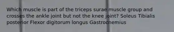 Which muscle is part of the triceps surae muscle group and crosses the ankle joint but not the knee joint? Soleus Tibialis posterior Flexor digitorum longus Gastrocnemius