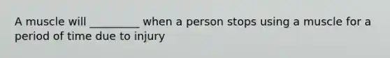 A muscle will _________ when a person stops using a muscle for a period of time due to injury