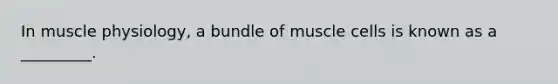 In muscle physiology, a bundle of muscle cells is known as a _________.